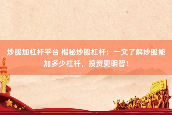 炒股加杠杆平台 揭秘炒股杠杆：一文了解炒股能加多少杠杆，投资更明智！