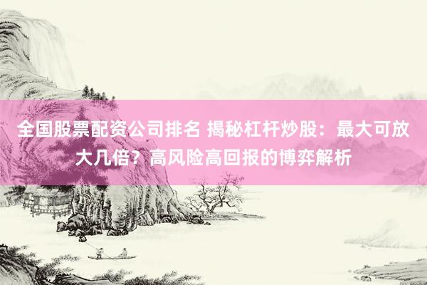 全国股票配资公司排名 揭秘杠杆炒股：最大可放大几倍？高风险高回报的博弈解析