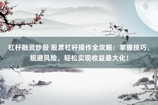 杠杆融资炒股 股票杠杆操作全攻略：掌握技巧、规避风险，轻松实现收益最大化！