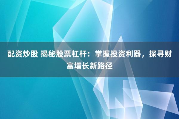 配资炒股 揭秘股票杠杆：掌握投资利器，探寻财富增长新路径