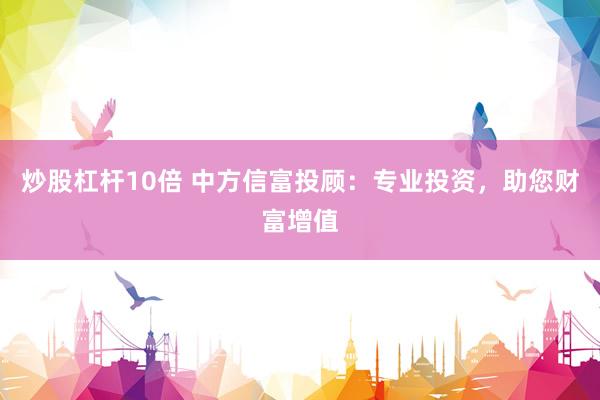 炒股杠杆10倍 中方信富投顾：专业投资，助您财富增值