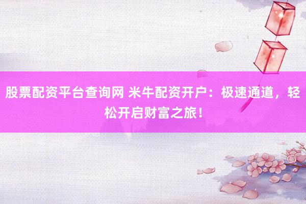 股票配资平台查询网 米牛配资开户：极速通道，轻松开启财富之旅！
