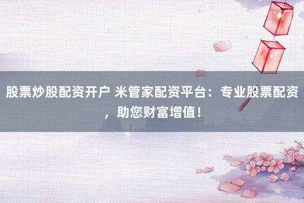 股票炒股配资开户 米管家配资平台：专业股票配资，助您财富增值！