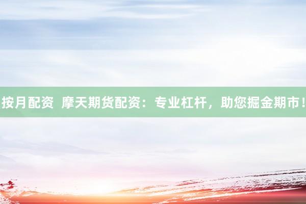 按月配资  摩天期货配资：专业杠杆，助您掘金期市！