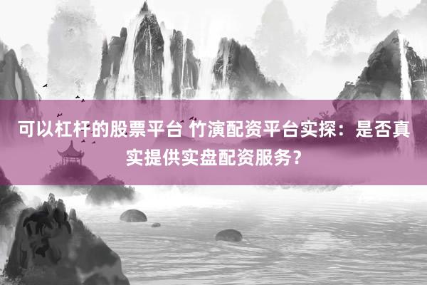 可以杠杆的股票平台 竹演配资平台实探：是否真实提供实盘配资服务？