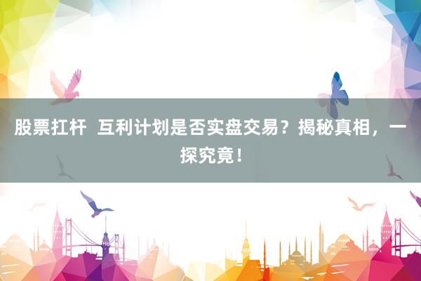 股票扛杆  互利计划是否实盘交易？揭秘真相，一探究竟！