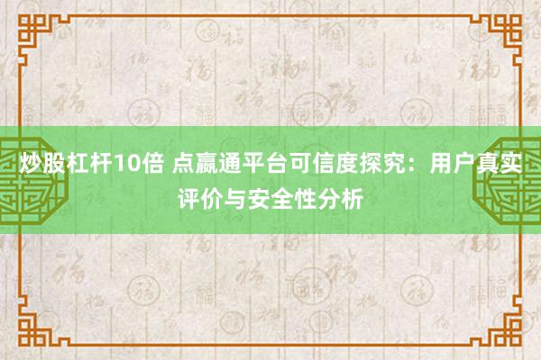 炒股杠杆10倍 点嬴通平台可信度探究：用户真实评价与安全性分析
