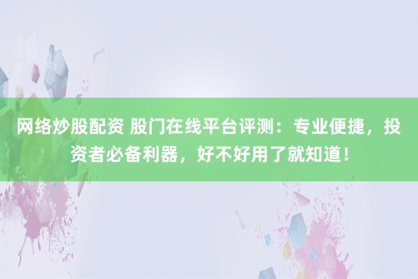 网络炒股配资 股门在线平台评测：专业便捷，投资者必备利器，好不好用了就知道！