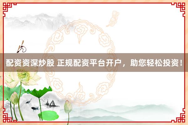 配资资深炒股 正规配资平台开户，助您轻松投资！
