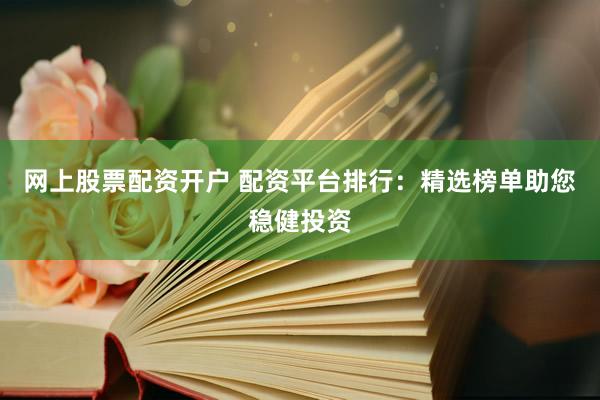 网上股票配资开户 配资平台排行：精选榜单助您稳健投资
