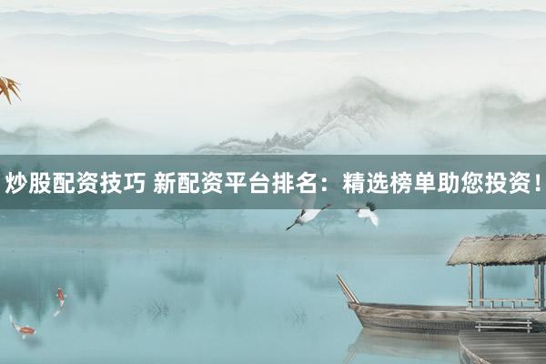 炒股配资技巧 新配资平台排名：精选榜单助您投资！