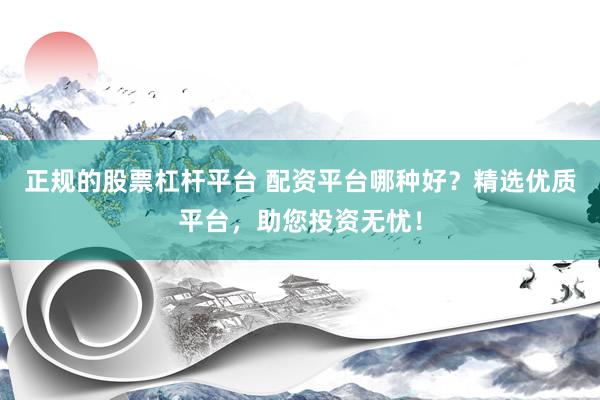 正规的股票杠杆平台 配资平台哪种好？精选优质平台，助您投资无忧！