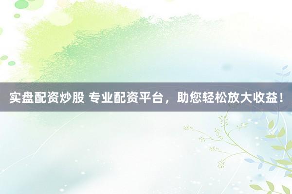 实盘配资炒股 专业配资平台，助您轻松放大收益！