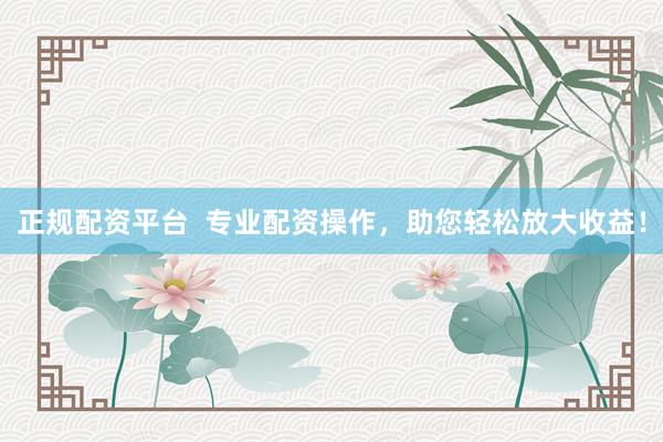 正规配资平台  专业配资操作，助您轻松放大收益！