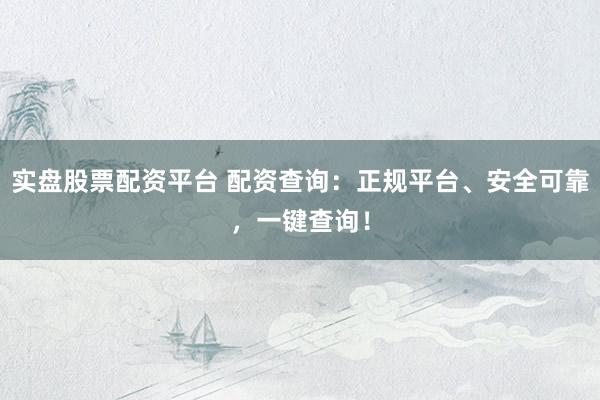 实盘股票配资平台 配资查询：正规平台、安全可靠，一键查询！