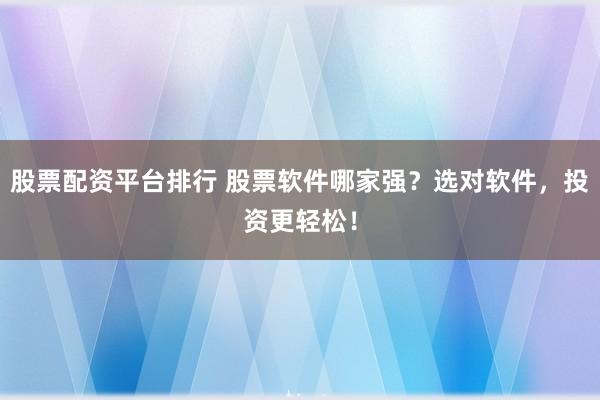 股票配资平台排行 股票软件哪家强？选对软件，投资更轻松！