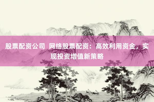 股票配资公司  网络股票配资：高效利用资金，实现投资增值新策略