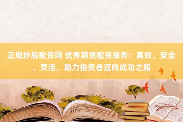正规炒股配资网 优秀期货配资服务：高效、安全、灵活，助力投资者迈向成功之路