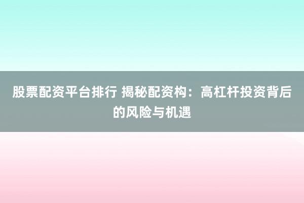 股票配资平台排行 揭秘配资构：高杠杆投资背后的风险与机遇