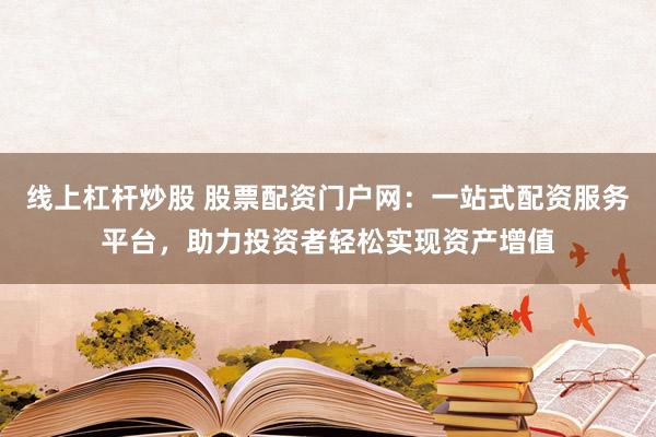 线上杠杆炒股 股票配资门户网：一站式配资服务平台，助力投资者轻松实现资产增值