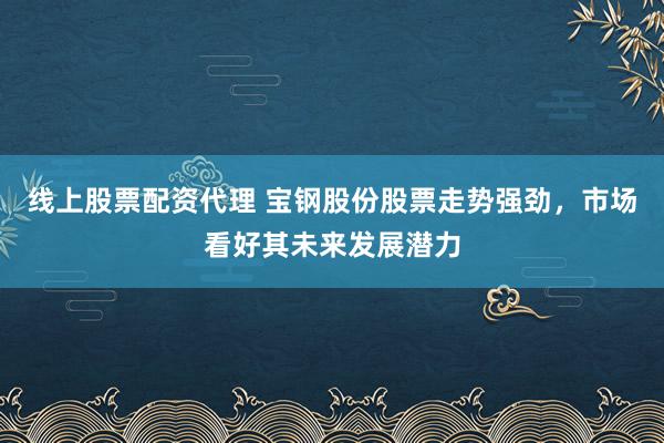 线上股票配资代理 宝钢股份股票走势强劲，市场看好其未来发展潜力