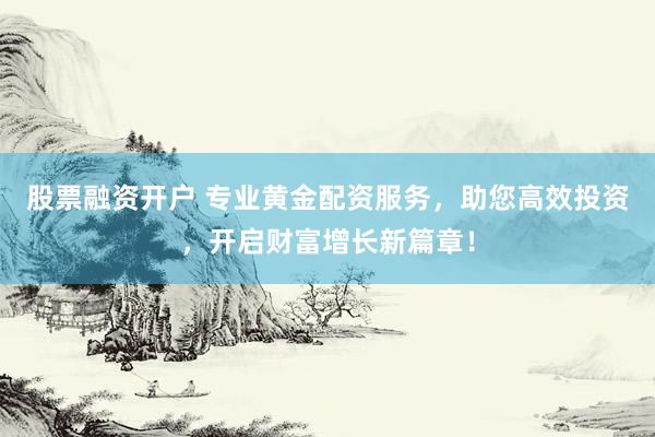 股票融资开户 专业黄金配资服务，助您高效投资，开启财富增长新篇章！