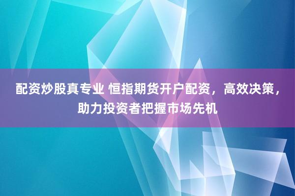 配资炒股真专业 恒指期货开户配资，高效决策，助力投资者把握市场先机