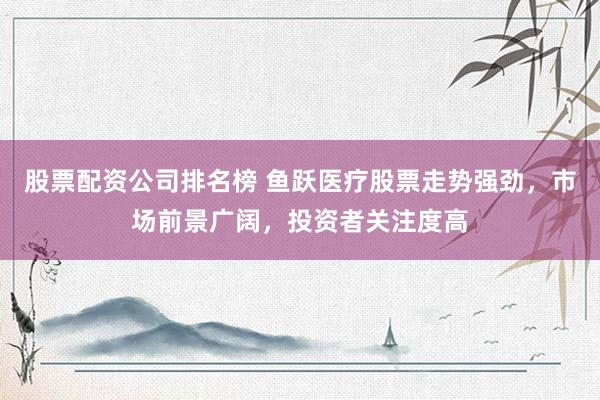 股票配资公司排名榜 鱼跃医疗股票走势强劲，市场前景广阔，投资者关注度高