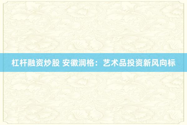 杠杆融资炒股 安徽润格：艺术品投资新风向标