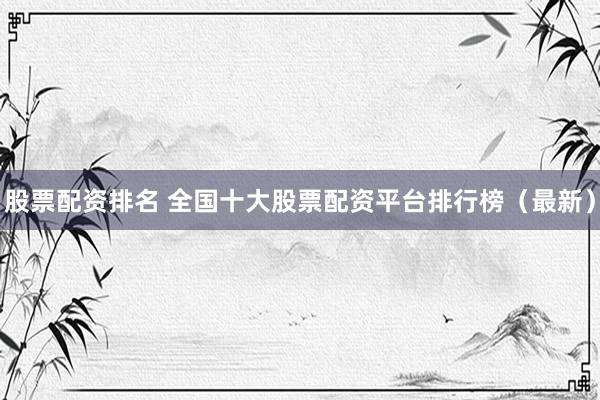 股票配资排名 全国十大股票配资平台排行榜（最新）