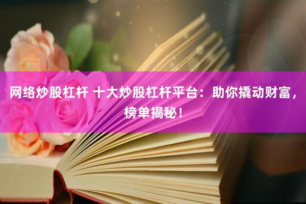 网络炒股杠杆 十大炒股杠杆平台：助你撬动财富，榜单揭秘！