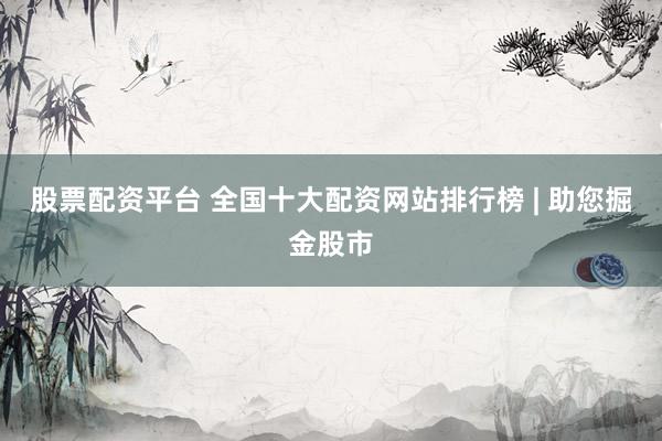 股票配资平台 全国十大配资网站排行榜 | 助您掘金股市