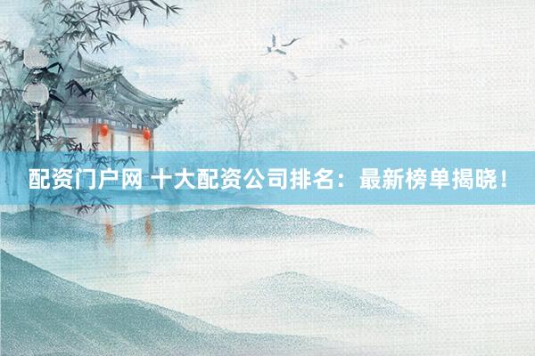 配资门户网 十大配资公司排名：最新榜单揭晓！