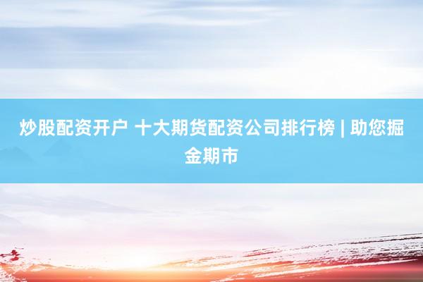 炒股配资开户 十大期货配资公司排行榜 | 助您掘金期市