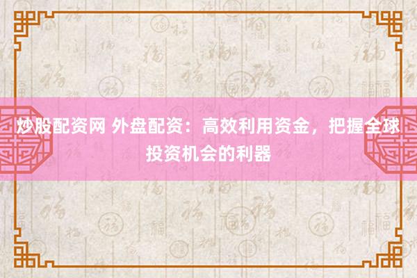 炒股配资网 外盘配资：高效利用资金，把握全球投资机会的利器