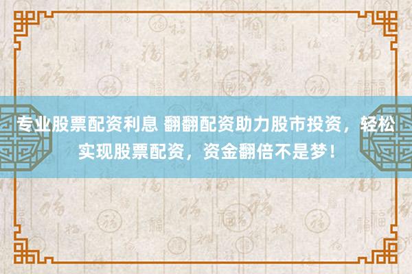 专业股票配资利息 翻翻配资助力股市投资，轻松实现股票配资，资金翻倍不是梦！