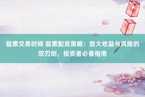 股票交易时间 股票配资策略：放大收益与风险的双刃剑，投资者必备指南