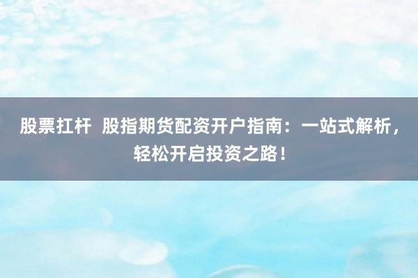 股票扛杆  股指期货配资开户指南：一站式解析，轻松开启投资之路！
