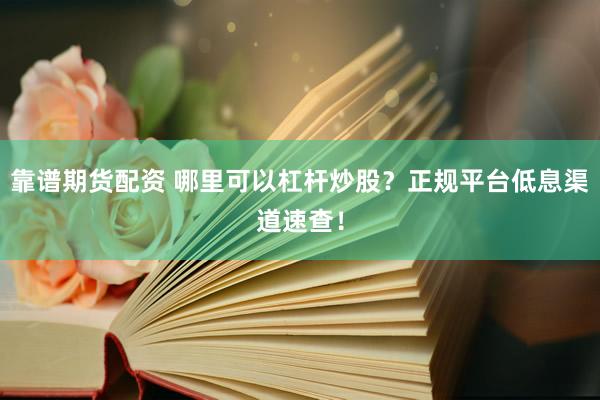 靠谱期货配资 哪里可以杠杆炒股？正规平台低息渠道速查！