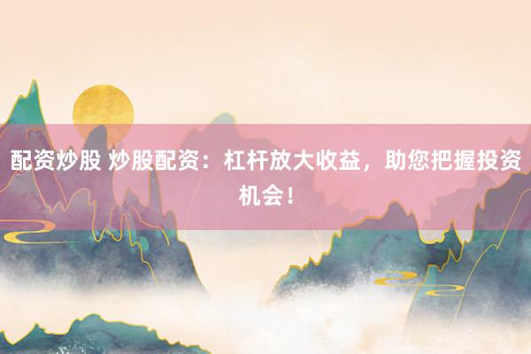 配资炒股 炒股配资：杠杆放大收益，助您把握投资机会！