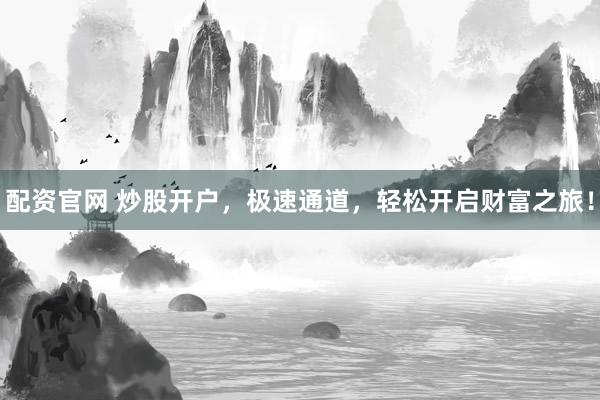 配资官网 炒股开户，极速通道，轻松开启财富之旅！