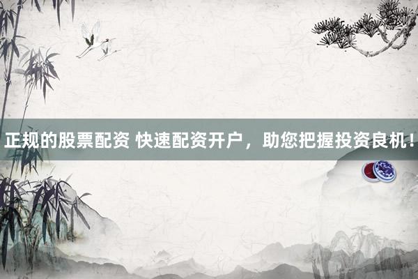 正规的股票配资 快速配资开户，助您把握投资良机！