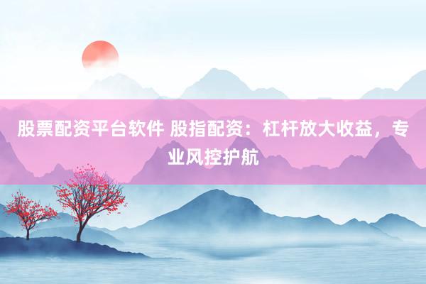 股票配资平台软件 股指配资：杠杆放大收益，专业风控护航