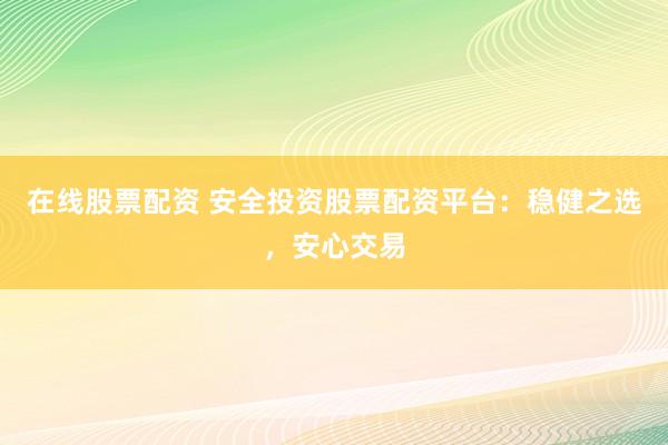在线股票配资 安全投资股票配资平台：稳健之选，安心交易