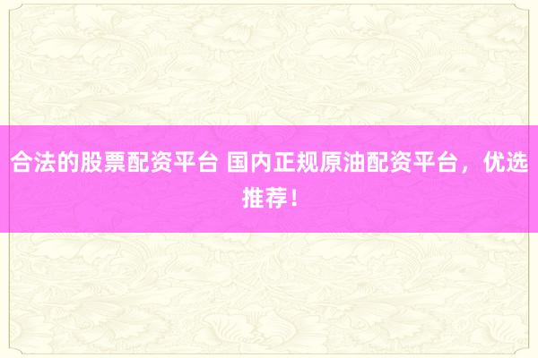 合法的股票配资平台 国内正规原油配资平台，优选推荐！
