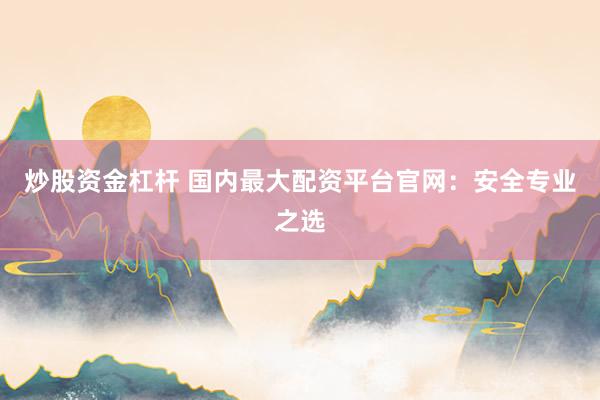 炒股资金杠杆 国内最大配资平台官网：安全专业之选