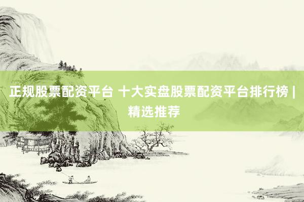 正规股票配资平台 十大实盘股票配资平台排行榜 | 精选推荐