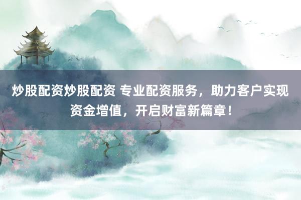 炒股配资炒股配资 专业配资服务，助力客户实现资金增值，开启财富新篇章！