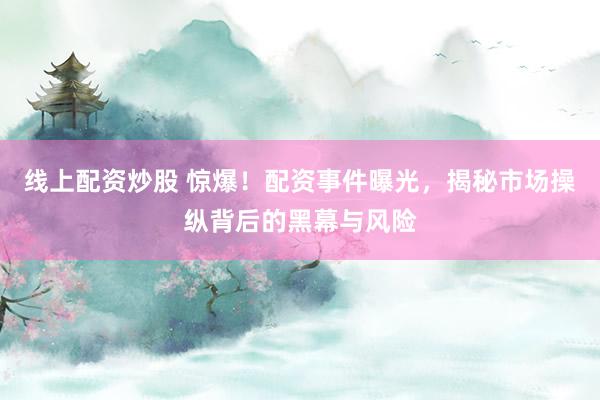 线上配资炒股 惊爆！配资事件曝光，揭秘市场操纵背后的黑幕与风险