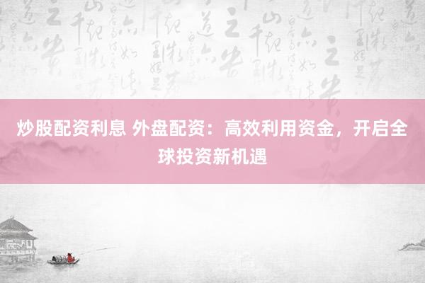 炒股配资利息 外盘配资：高效利用资金，开启全球投资新机遇